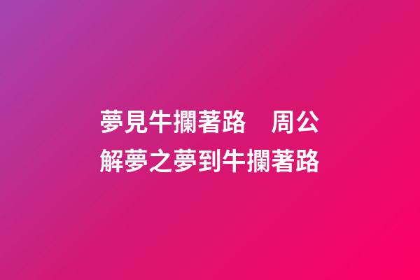 夢見牛攔著路　周公解夢之夢到牛攔著路